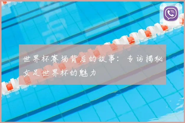 世界杯赛场背后的故事：专访揭秘女足世界杯的魅力