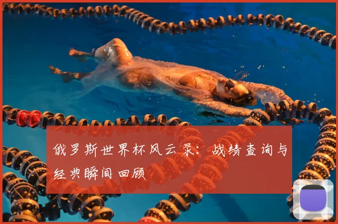 俄罗斯世界杯风云录：战绩查询与经典瞬间回顾