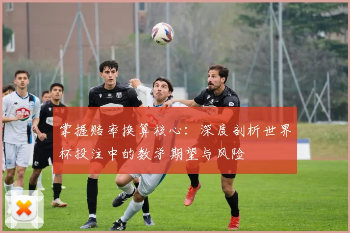 掌握赔率换算核心：深度剖析世界杯投注中的数学期望与风险