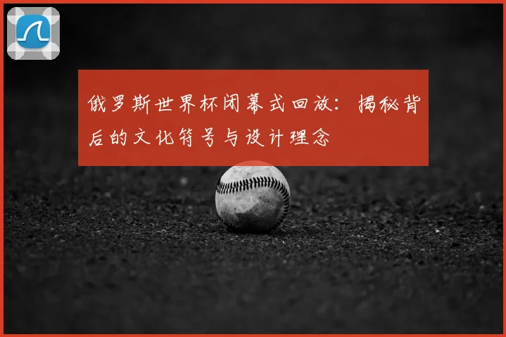 俄罗斯世界杯闭幕式回放：揭秘背后的文化符号与设计理念