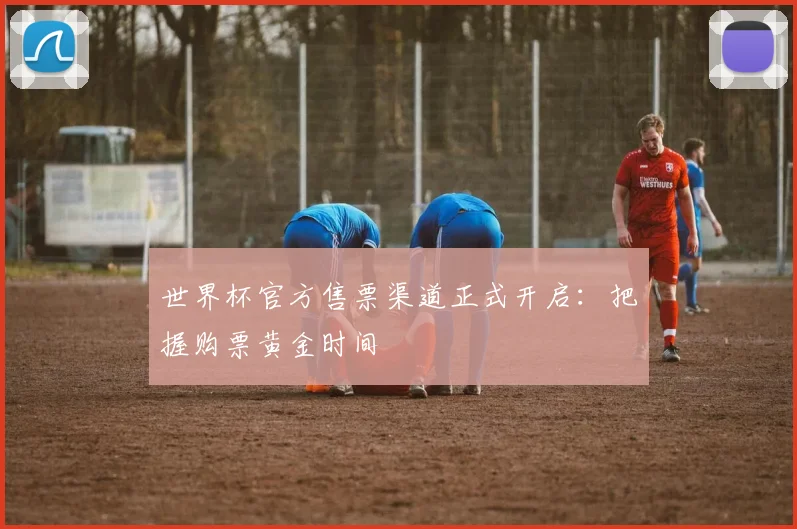 世界杯官方售票渠道正式开启:把握购票黄金时间