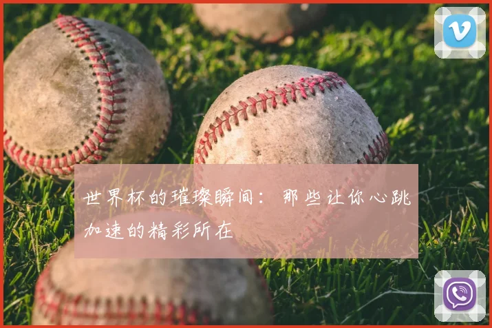 世界杯的璀璨瞬间：那些让你心跳加速的精彩所在