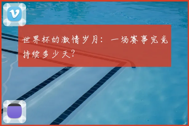 世界杯的激情岁月：一场赛事究竟持续多少天？