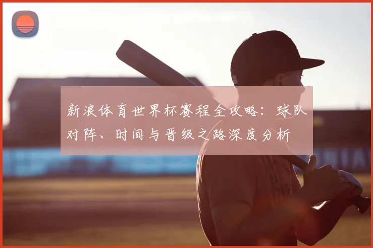新浪体育世界杯赛程全攻略:球队对阵、时间与晋级之路深度分析