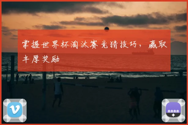 掌握世界杯淘汰赛竞猜技巧，赢取丰厚奖励