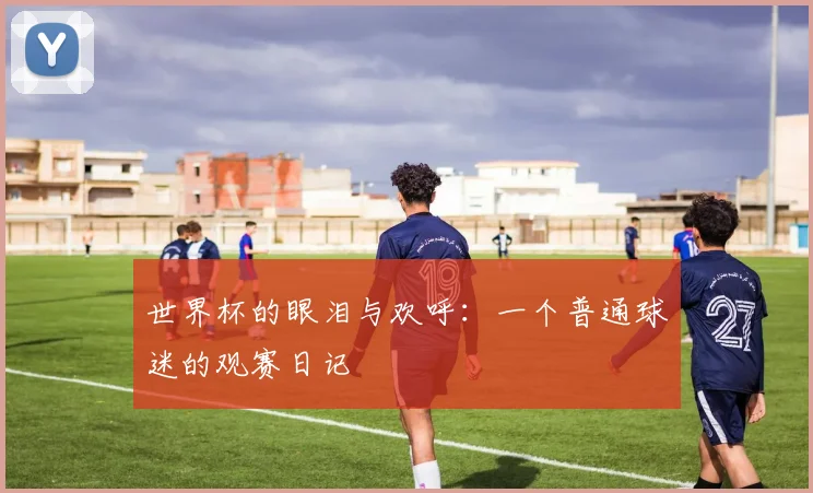 世界杯的眼泪与欢呼：一个普通球迷的观赛日记