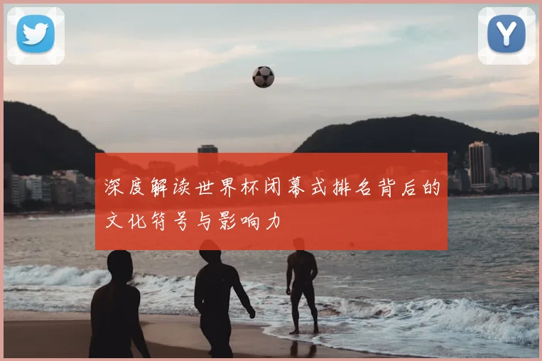 深度解读世界杯闭幕式排名背后的文化符号与影响力