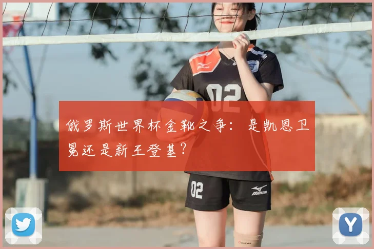 俄罗斯世界杯金靴之争：是凯恩卫冕还是新王登基？