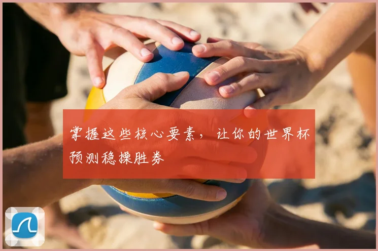 掌握这些核心要素，让你的世界杯预测稳操胜券