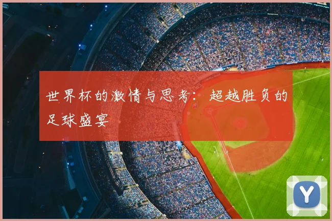 世界杯的激情与思考：超越胜负的足球盛宴