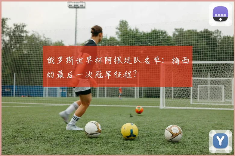 俄罗斯世界杯阿根廷队名单：梅西的最后一次冠军征程？