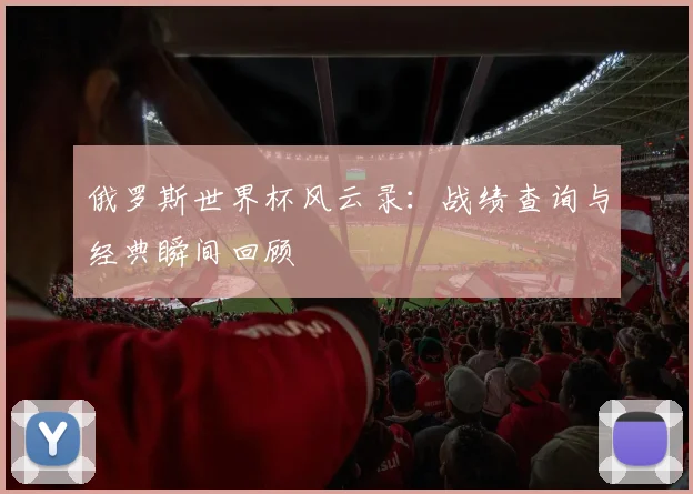 俄罗斯世界杯风云录：战绩查询与经典瞬间回顾