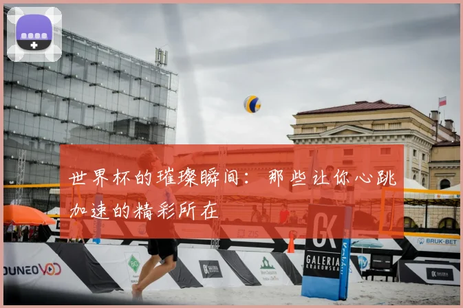 世界杯的璀璨瞬间：那些让你心跳加速的精彩所在