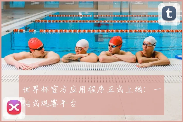 世界杯官方应用程序正式上线：一站式观赛平台