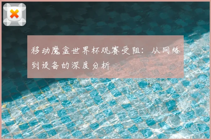 移动魔盒世界杯观赛受阻:从网络到设备的深度分析