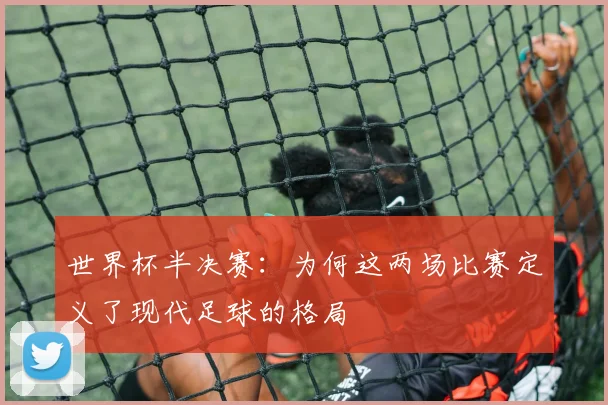 世界杯半决赛：为何这两场比赛定义了现代足球的格局