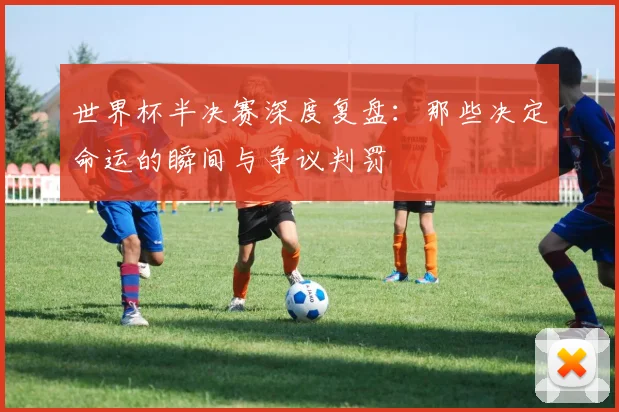 世界杯半决赛深度复盘：那些决定命运的瞬间与争议判罚
