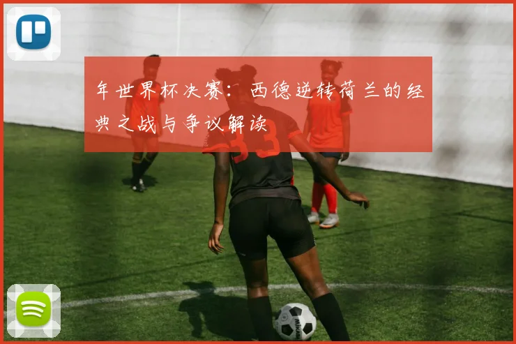年世界杯决赛:西德逆转荷兰的经典之战与争议解读