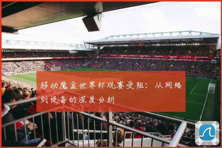 移动魔盒世界杯观赛受阻:从网络到设备的深度分析