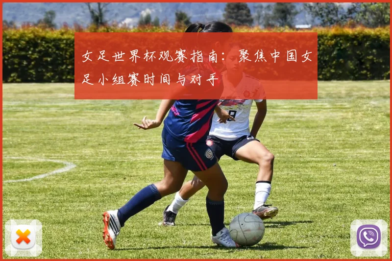 女足世界杯观赛指南：聚焦中国女足小组赛时间与对手