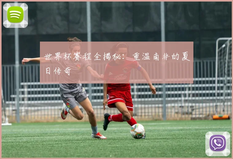 世界杯赛程全揭秘：重温南非的夏日传奇