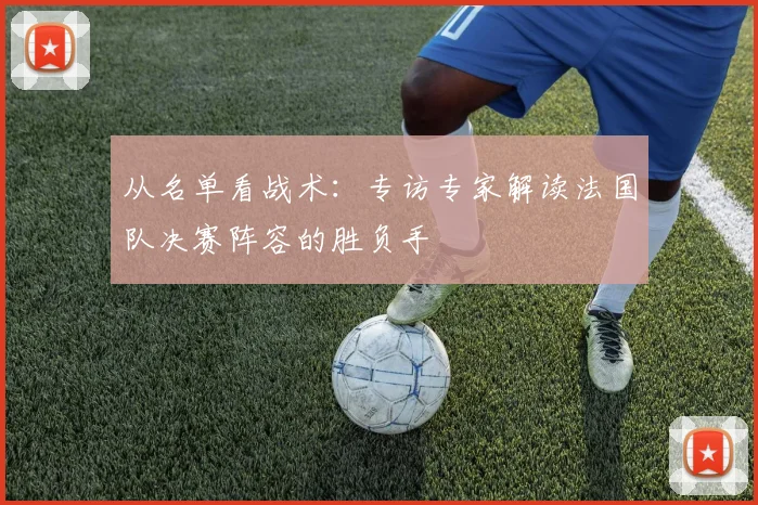 从名单看战术：专访专家解读法国队决赛阵容的胜负手