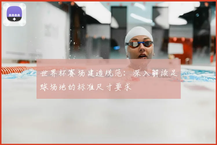 世界杯赛场建造规范：深入解读足球场地的标准尺寸要求