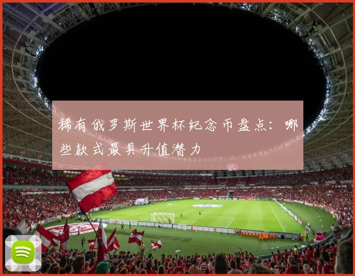 稀有俄罗斯世界杯纪念币盘点：哪些款式最具升值潜力