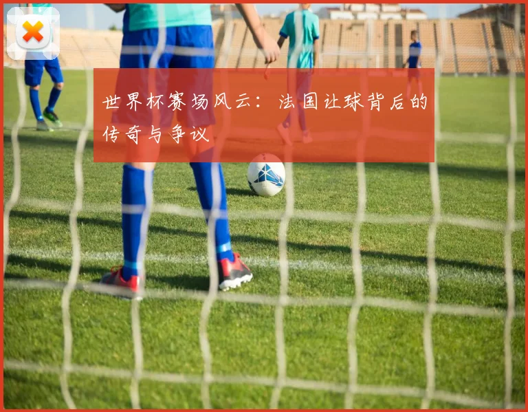 世界杯赛场风云：法国让球背后的传奇与争议