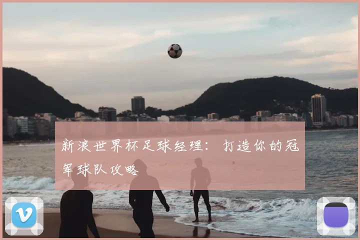 新浪世界杯足球经理:打造你的冠军球队攻略