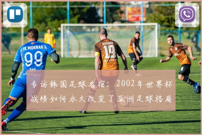 专访韩国足球名宿：2002年世界杯战绩如何永久改变了亚洲足球格局
