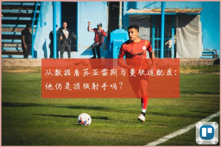 从数据看苏亚雷斯与曼联适配度:他仍是顶级射手吗?