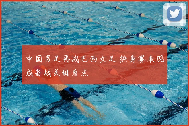 中国男足再战巴西女足 热身赛表现成备战关键看点