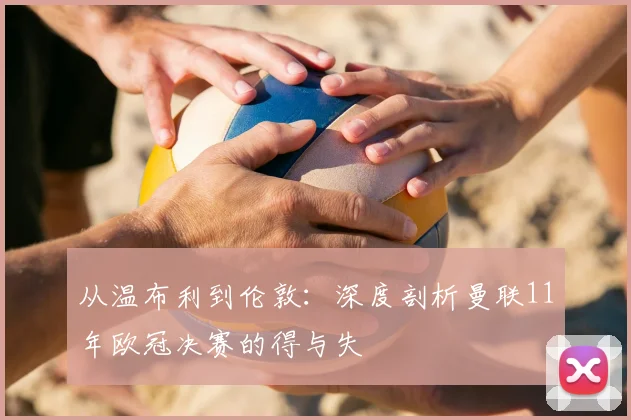 从温布利到伦敦：深度剖析曼联11年欧冠决赛的得与失