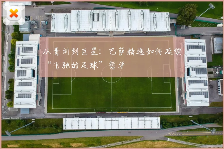 从青训到巨星：巴萨精选如何延续“飞驰的足球”哲学