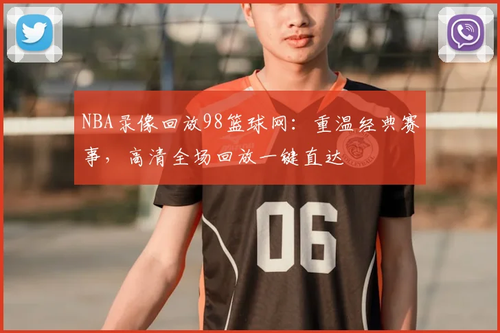 NBA录像回放98篮球网:重温经典赛事,高清全场回放一键直达