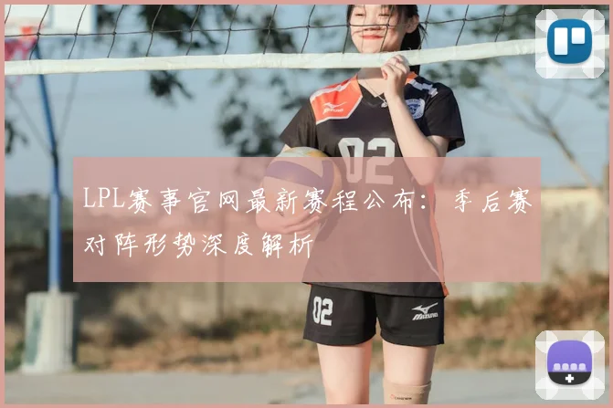 LPL赛事官网最新赛程公布：季后赛对阵形势深度解析