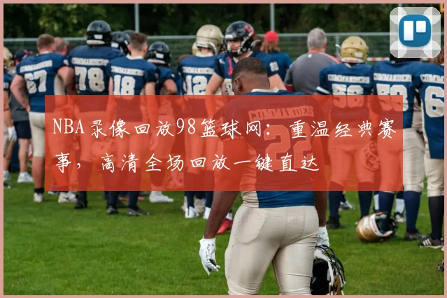 NBA录像回放98篮球网：重温经典赛事，高清全场回放一键直达
