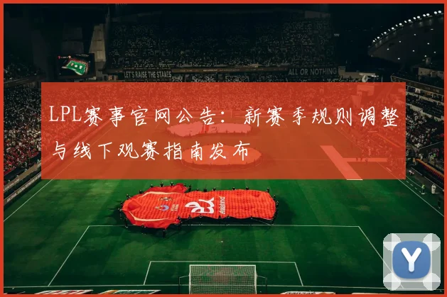 LPL赛事官网公告：新赛季规则调整与线下观赛指南发布