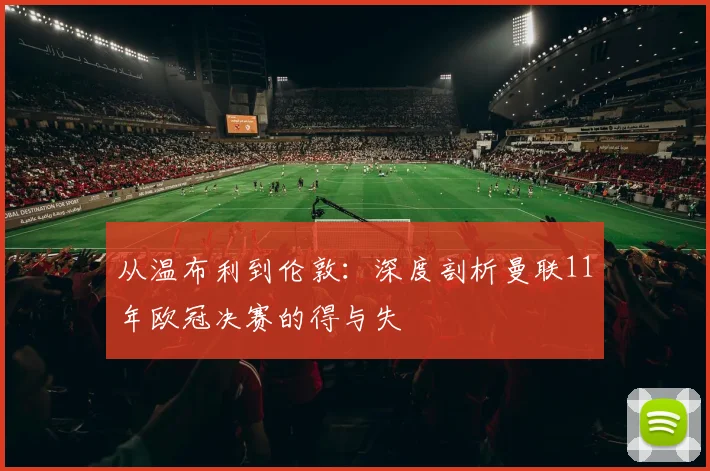 从温布利到伦敦：深度剖析曼联11年欧冠决赛的得与失