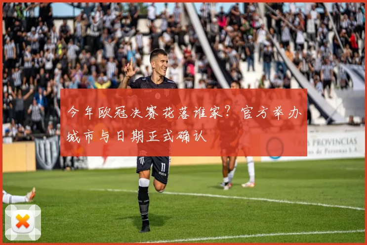 今年欧冠决赛花落谁家？官方举办城市与日期正式确认