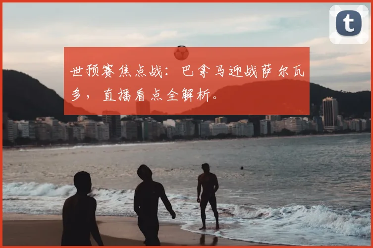 世预赛焦点战:巴拿马迎战萨尔瓦多,直播看点全解析。