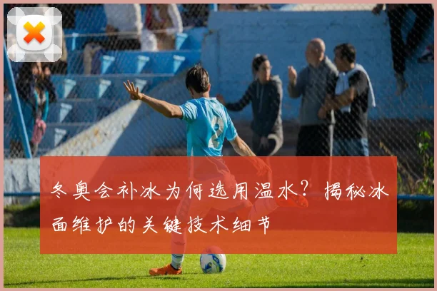 冬奥会补冰为何选用温水？揭秘冰面维护的关键技术细节