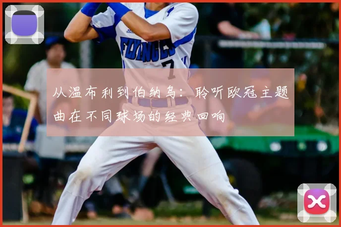 从温布利到伯纳乌：聆听欧冠主题曲在不同球场的经典回响