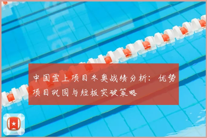 中国雪上项目冬奥战绩分析：优势项目巩固与短板突破策略