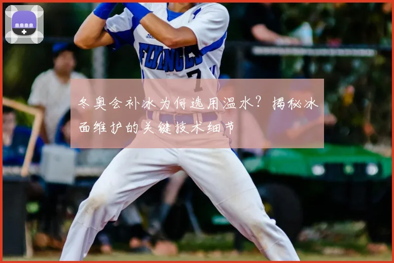 冬奥会补冰为何选用温水？揭秘冰面维护的关键技术细节