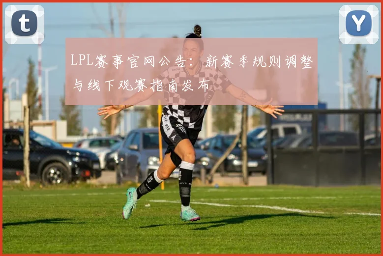 LPL赛事官网公告：新赛季规则调整与线下观赛指南发布