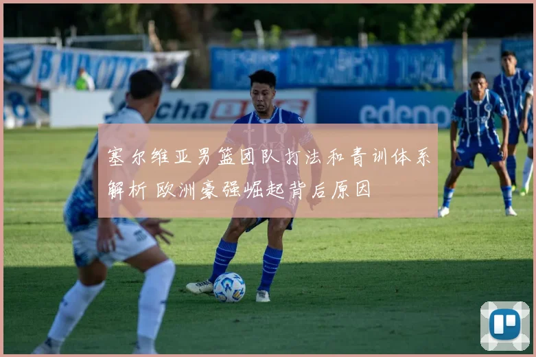 塞尔维亚男篮团队打法和青训体系解析 欧洲豪强崛起背后原因