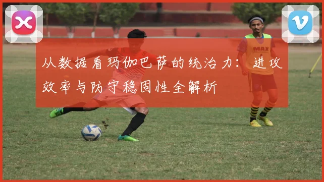 从数据看玛伽巴萨的统治力：进攻效率与防守稳固性全解析