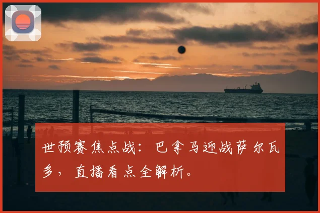 世预赛焦点战：巴拿马迎战萨尔瓦多，直播看点全解析。